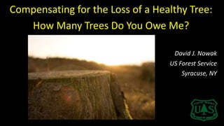 Compensating for the Loss of a Healthy Tree:
How Many Trees Do You Owe Me?
David J. Nowak
US Forest Service
Syracuse, NY
 