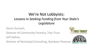 We’re Not Lobbyists:
Lessons in Seeking Funding from Your State’s
Legislature
Karen Zumach,
Director of Community Forestry, Tree Trust
Jeff Hafner,
Director of Municipal Consulting, Rainbow Treecare
 