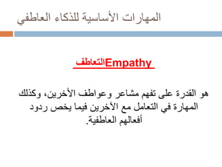 ‫العاطفي‬ ‫للذكاء‬ ‫األساسية‬ ‫المهارات‬
‫التعاطف‬Empathy
‫وعواطف‬ ‫مشاعر‬ ‫تفهم‬ ‫على‬ ‫القدرة‬ ‫هو‬‫األخرين‬‫وكذلك‬ ،
‫ردود‬ ‫يخص‬ ‫فيما‬ ‫اآلخرين‬ ‫مع‬ ‫التعامل‬ ‫في‬ ‫المهارة‬
‫العاطفية‬ ‫أفعالهم‬.
 