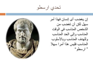 ‫ارسطو‬ ‫تحدي‬
‫أمر‬ ‫فهذا‬ ‫إنسان‬ ‫أى‬ ‫يغضب‬ ‫إن‬
‫من‬ ‫تغضب‬ ‫أن‬ ‫لكن‬ ‫سهل‬
‫الوقت‬ ‫فى‬ ‫المناسب‬ ‫الشخص‬
‫المناسب‬ ‫الحد‬ ‫وإلى‬ ‫المناسب‬
‫وباألسلوب‬ ‫المناسب‬ ‫وللهدف‬
‫سهال‬ ‫أمرا‬ ‫هذا‬ ‫فليس‬ ‫المناسب‬
”‫ارسطو‬“
 