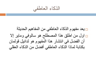 ‫العاطفي‬ ‫الذكاء‬
‫الحديثة‬ ‫المفاهيم‬ ‫من‬ ‫العاطفي‬ ‫الذكاء‬ ‫مفهوم‬ ‫يعد‬
‫هو‬ ‫المصطلح‬ ‫هذا‬ ‫اطلق‬ ‫من‬ ‫اول‬‫سالوفي‬‫وماير‬‫إال‬
‫هو‬ ‫المفهوم‬ ‫هذا‬ ‫انتشار‬ ‫في‬ ‫الفضل‬ ‫أن‬‫لدانيل‬‫قو‬‫لمان‬
‫ال‬ ‫الذكاء‬ ‫من‬ ‫أفضل‬ ‫العاطفي‬ ‫الذكاء‬ ‫لماذا‬ ‫بكتابة‬‫عقلي‬
 