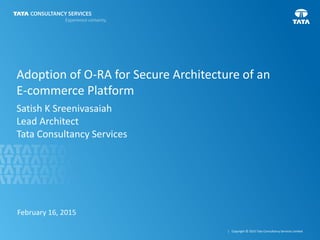 1 | Copyright © 2015 Tata Consultancy Services Limited
Adoption of O-RA for Secure Architecture of an
E-commerce Platform
Satish K Sreenivasaiah
Lead Architect
Tata Consultancy Services
February 16, 2015
 