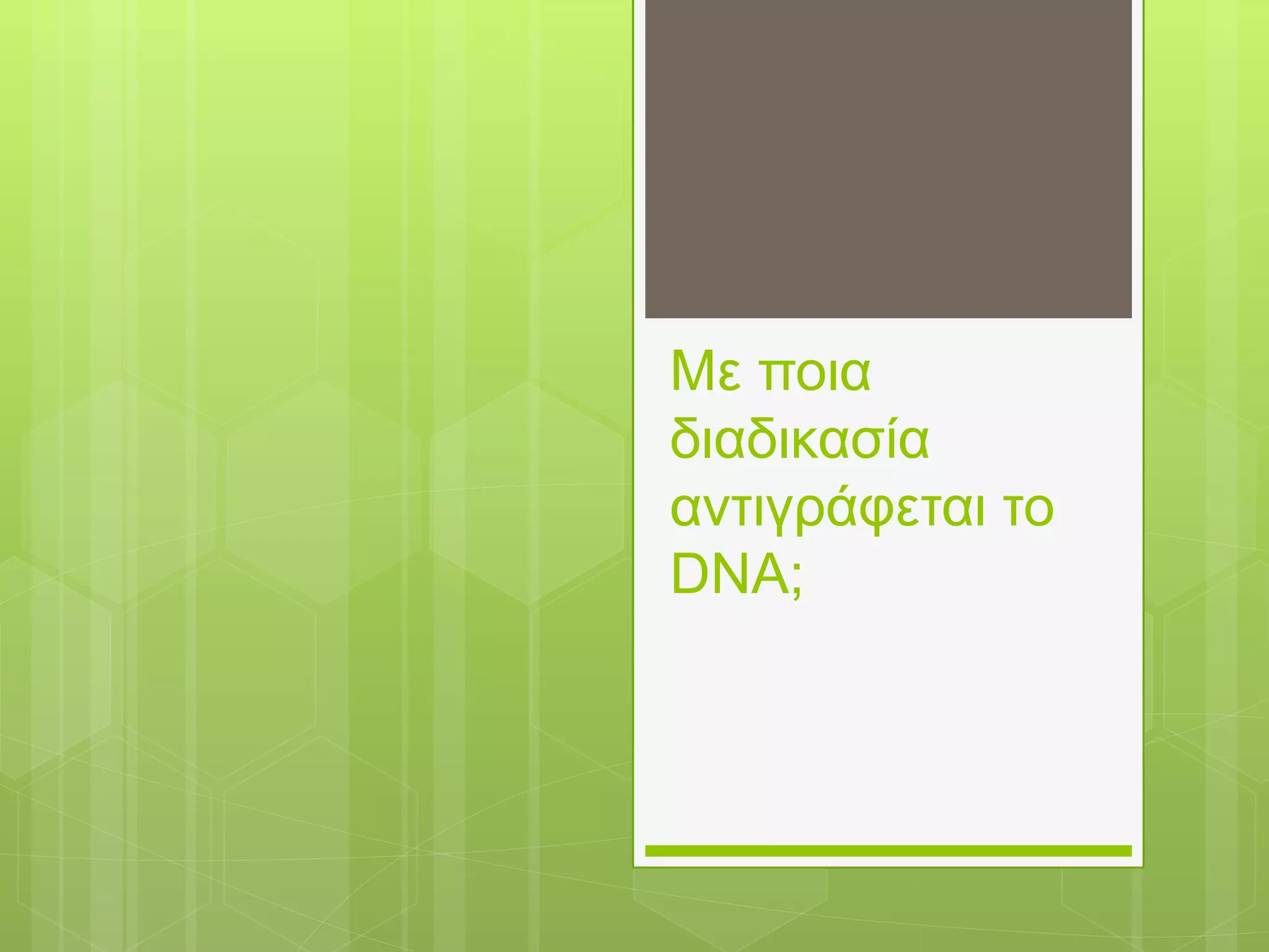 Με ποια
διαδικασία
αντιγράφεται το
DNA;
 