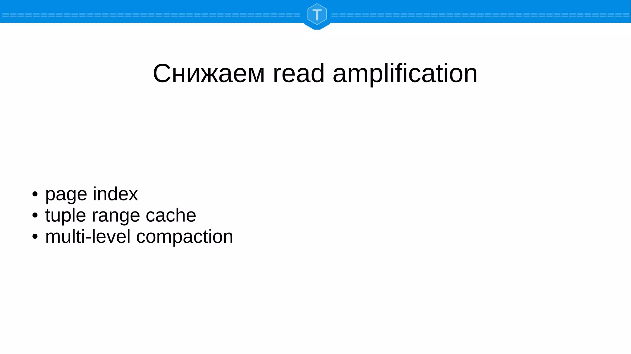 Снижаем read amplification
● page index
● tuple range cache
● multi-level compaction
 