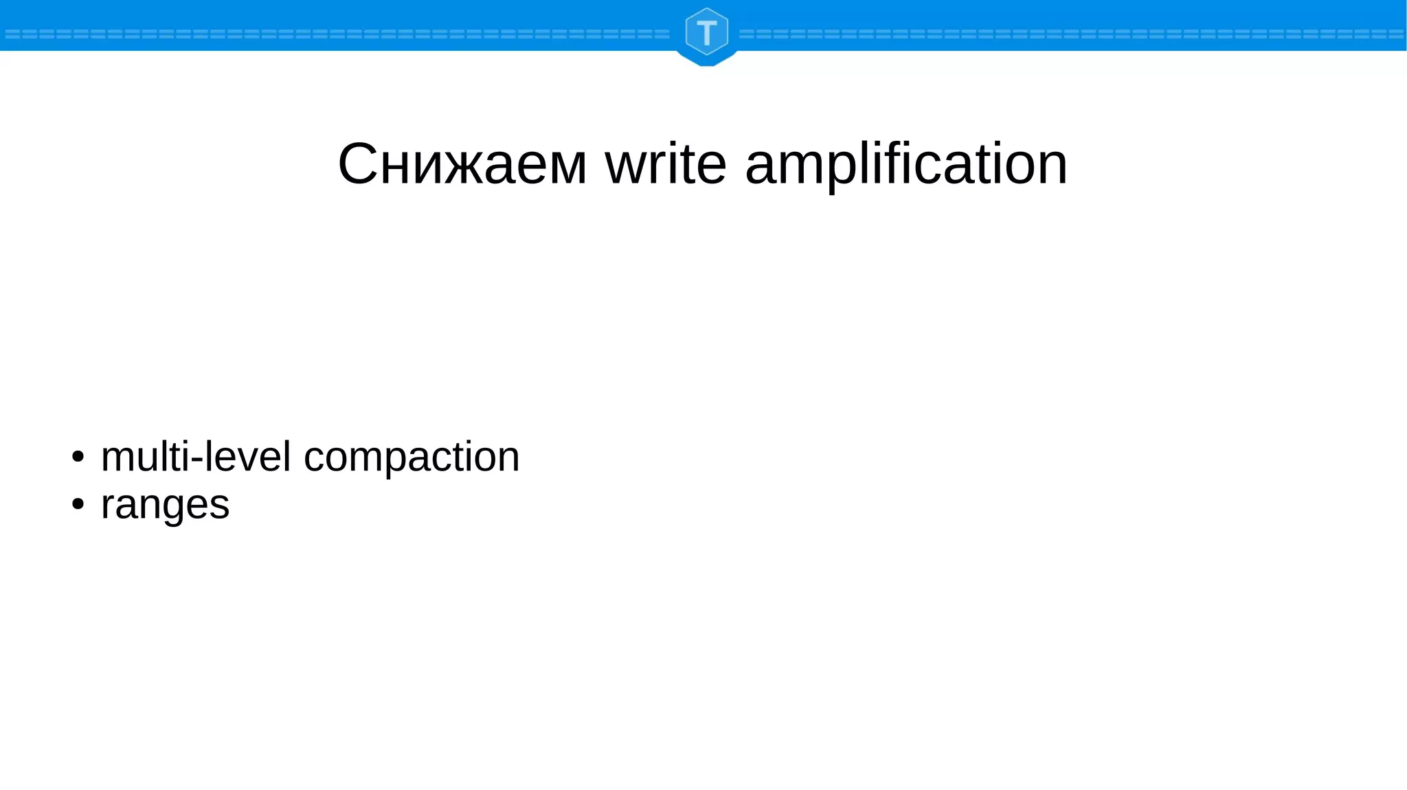 Снижаем write amplification
● multi-level compaction
● ranges
 