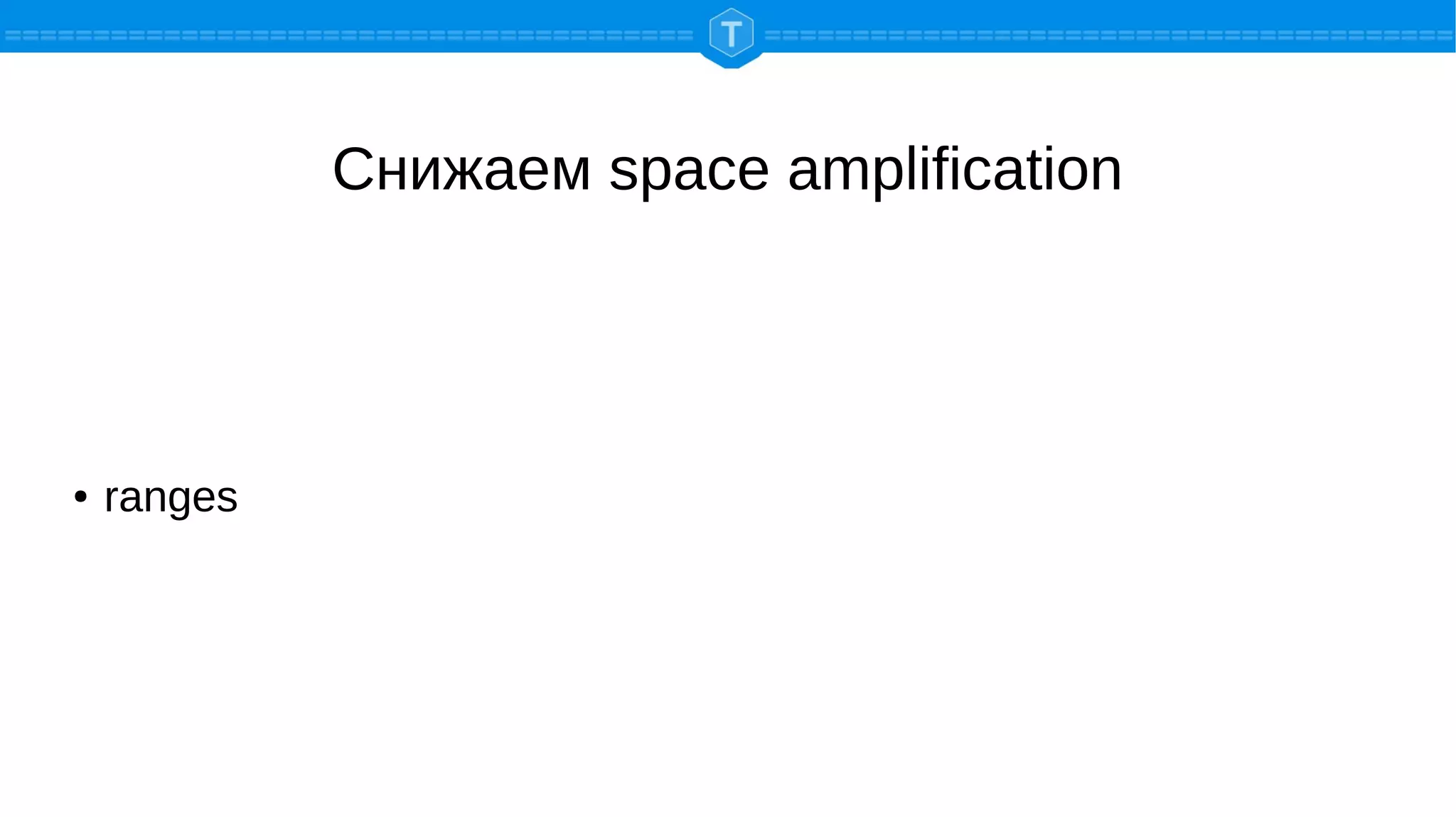 Снижаем space amplification
● ranges
 