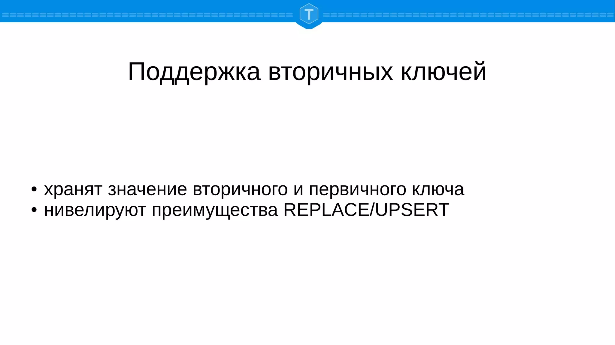 Поддержка вторичных ключей
● хранят значение вторичного и первичного ключа
● нивелируют преимущества REPLACE/UPSERT
 