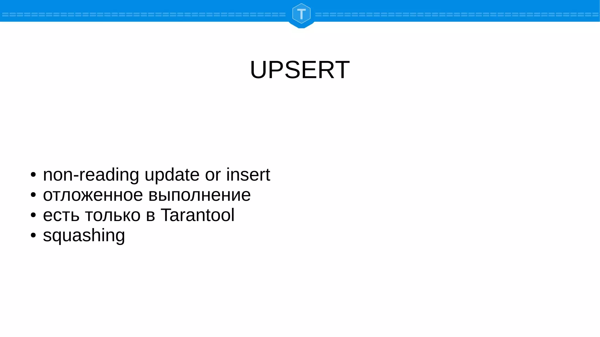 UPSERT
● non-reading update or insert
● отложенное выполнение
● есть только в Tarantool
● squashing
 
