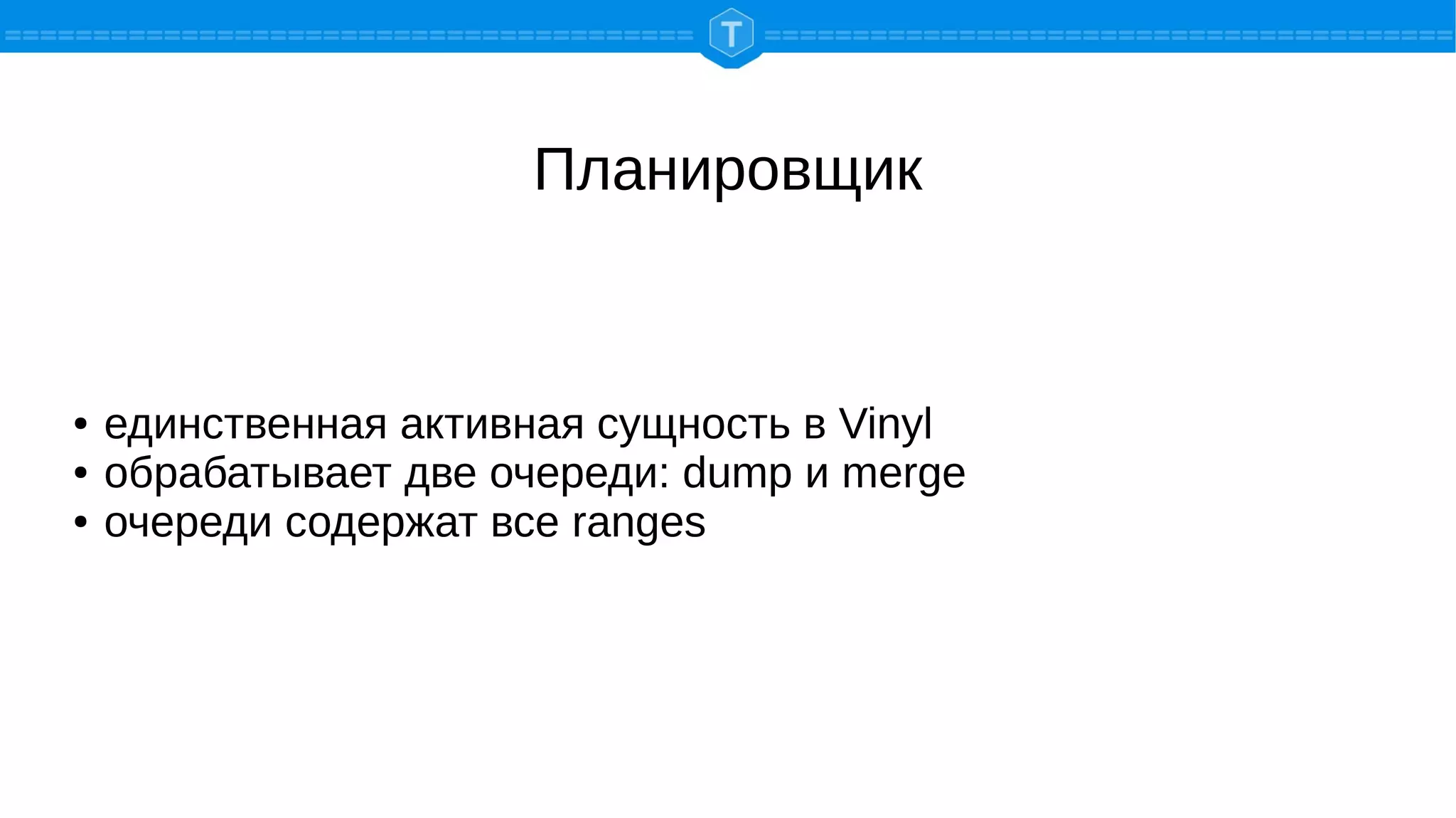 Планировщик
● единственная активная сущность в Vinyl
● обрабатывает две очереди: dump и merge
● очереди содержат все ranges
 