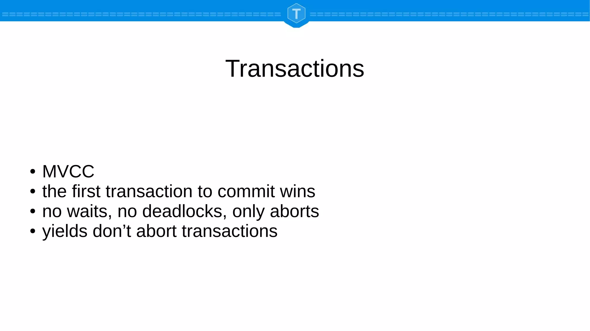 Transactions
● MVCC
● the first transaction to commit wins
● no waits, no deadlocks, only aborts
● yields don’t abort transactions
 
