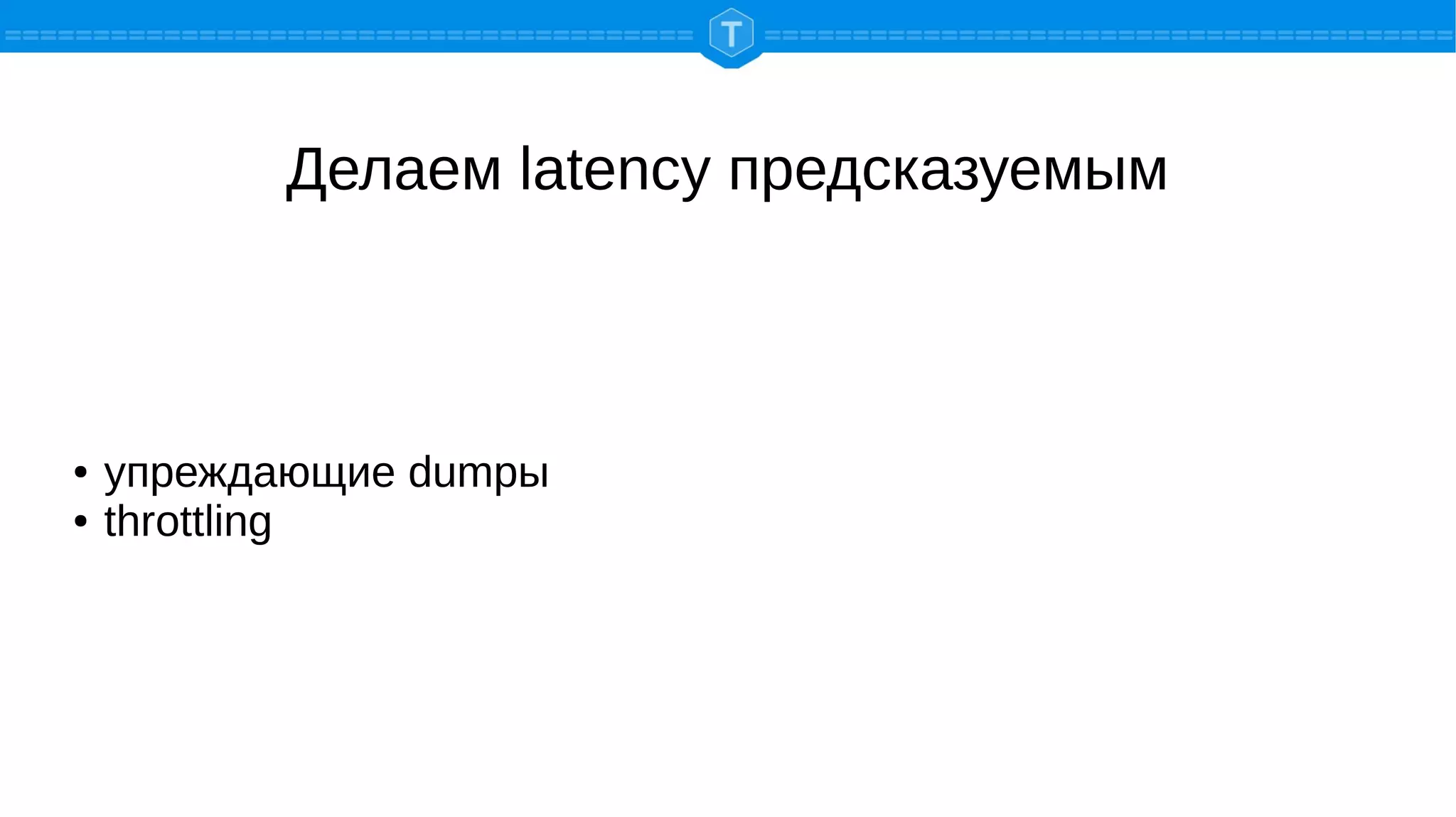 Делаем latency предсказуемым
● упреждающие dumpы
● throttling
 