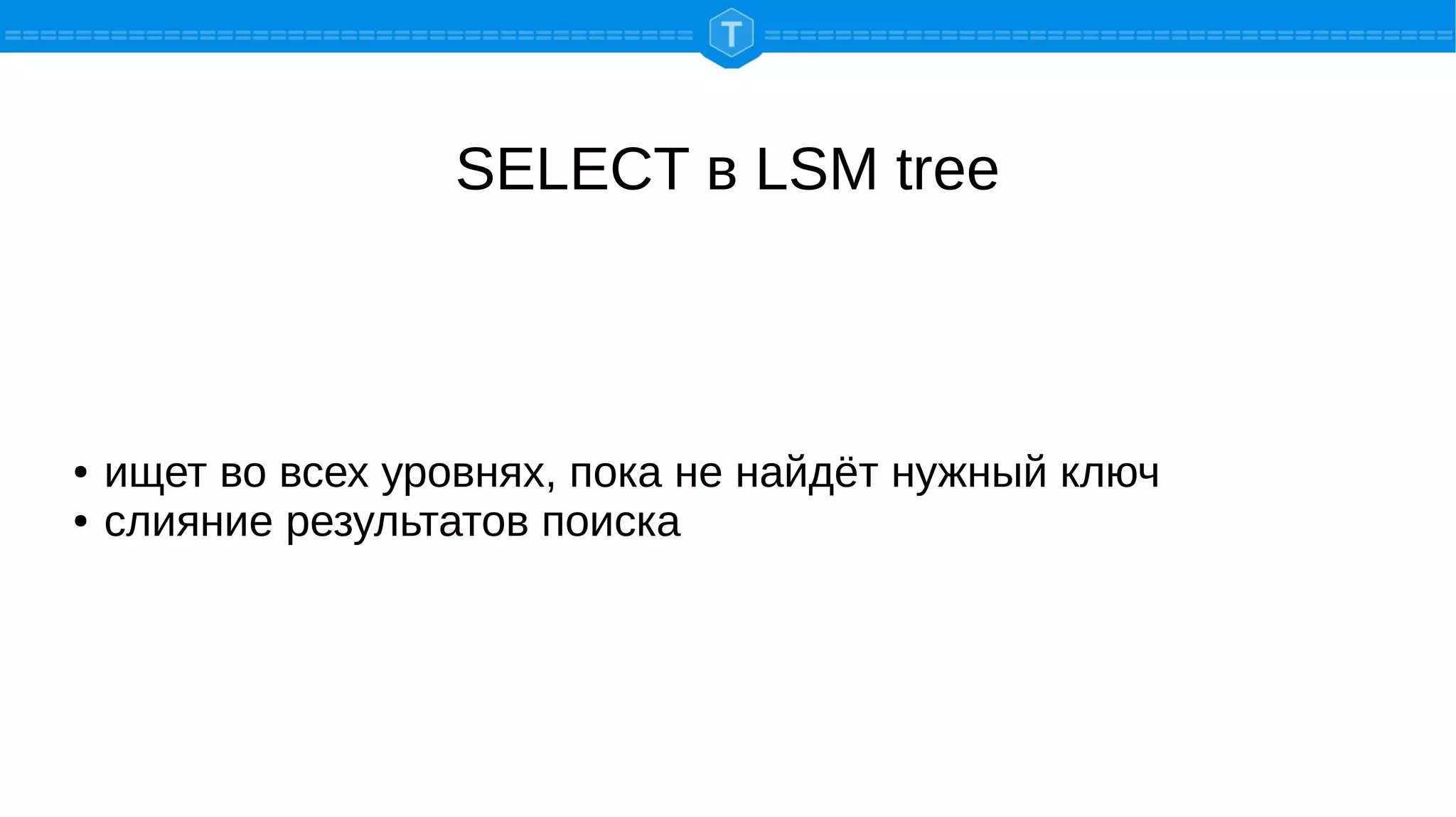 SELECT в LSM tree
● ищет во всех уровнях, пока не найдёт нужный ключ
● слияние результатов поиска
 