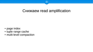Снижаем read amplification
● page index
● tuple range cache
● multi-level compaction
 