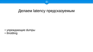 Делаем latency предсказуемым
● упреждающие dumpы
● throttling
 