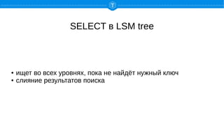 SELECT в LSM tree
● ищет во всех уровнях, пока не найдёт нужный ключ
● слияние результатов поиска
 