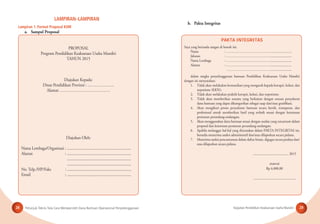 Petunjuk Teknis Tata Cara Memperoleh Dana Bantuan Operasional Penyelenggaraan Kegiatan Pendidikan Keaksaraan Usaha Mandiri28 29
Lampiran 1. Format Proposal KUM
LAMPIRAN–LAMPIRAN
PROPOSAL
Program Pendidikan Keaksaraan Usaha Mandiri
TAHUN 2015
Diajukan Kepada:
Dinas Pendidikan Provinsi : ………………..
Alamat: ……………………………….
Diajukan Oleh:
Nama Lembaga/Organisasi : ...............................................................
Alamat : ...............................................................
...............................................................
...............................................................
No. Telp./HP/Faks : ...............................................................
Email : ...............................................................
a. Sampul Proposal
b. Pakta Integritas
PAKTA INTEGRITAS
Saya yang bertanda tangan di bawah ini:
Nama : ………………………………….........................
Jabatan : ………………………………….........................
Nama Lembaga : ………………………………….........................
Alamat : ………………………………….........................
………………………………….........................
dalam rangka penyelenggaraan bantuan Pendidikan Keaksaraan Usaha Mandiri
dengan ini menyatakan:
1. Tidak akan melakukan komunikasi yang mengarah kepada korupsi, kolusi, dan
nepotisme (KKN);
2. Tidak akan melakukan praktik korupsi, kolusi, dan nepotisme;
3. Tidak akan memberikan sesuatu yang berkaitan dengan urusan penyaluran
dana bantuan yang dapat dikategorikan sebagai suap dan/atau gratiﬁkasi;
4. Akan mengikuti proses penyaluran bantuan secara bersih, transparan, dan
profesional untuk memberikan hasil yang terbaik sesuai dengan ketentuan
peraturan perundang-undangan;
5. Akan menggunakan dana bantuan sesuai dengan usulan yang tercantum dalam
proposal dan ketentuan peraturan perundang-undangan;
6. Apabila melanggar hal-hal yang dinyatakan dalam PAKTA INTEGRITAS ini,
bersedia menerima sanksi administratif dan/atau dilaporkan secara pidana;
7. Menerima sanksi pencantuman dalam daftar hitam, digugat secara perdata dan/
atau dilaporkan secara pidana.
.......................................... 2015
materai
Rp 6.000,00
..................................................
 