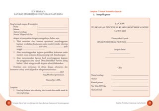 Petunjuk Teknis Tata Cara Memperoleh Dana Bantuan Operasional Penyelenggaraan Kegiatan Pendidikan Keaksaraan Usaha Mandiri42 43
KOP LEMBAGA
LAPORAN PENERIMAAN DAN PENGGUNAAN DANA
Yang bertanda tangan di bawah ini:
Nama : ..........................................................
Jabatan : ..........................................................
Alamat Lembaga : ..........................................................
Nomor Telepon/HP/Fax : ..........................................................
dengan ini menyatakan dengan sesungguhnya, bahwa saya:
1. Telah menerima dana bantuan operasional penyelenggaraan
kegiatan pendidikan keaksaraan usaha mandiri melalui rekening
nomor …………………… atas nama …………………… pada
tanggal …………………………...
2. Akan menyelenggarakan kegiatan pendidikan keaksaraan usaha
mandiri, sesuai perjanjian kerjasama yang telah ditandatangani.
3. Akan menyampaikan laporan hasil penyelenggaraan kegiatan
dan penggunaan dana kepada Dinas Pendidikan Provinsi paling
lambat 2 (dua) minggu setelah kegiatan selesai dilaksanakan.
Demikian surat pernyataan ini dibuat dengan sebenarnya dan
bermaterai cukup, untuk digunakan sebagaimana mestinya.
……………………. 2015
Yang Membuat pernyataan,
Materai Rp. 6.000,-
…………………………….
Lampiran:
1. Foto kopi halaman buku rekening bukti transfer dana sudah masuk ke
rekening lembaga
Lampiran 7. Format Sistematika Laporan
1. Sampul Laporan
LAPORAN
PELAKSANAAN PENDIDIKAN KEAKSARAAN USAHA MANDIRI
TAHUN 2015
Disampaikan Kepada
DINAS PENDIDIKAN PROVINSI .................................
dengan alamat
........................................
..........................................................
Oleh:
Nama Lembaga : .......................................................................
Alamat : ……...............................................................
Kontak person : ……………………………………………..
No. Telp./HP/Faks : ………...........................................................
Alamat Email : ......................................................................
 