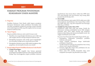 Petunjuk Teknis Tata Cara Memperoleh Dana Bantuan Operasional Penyelenggaraan Kegiatan Pendidikan Keaksaraan Usaha Mandiri4 5
BAB II
HAKEKAT PROGRAM PENDIDIKAN
KEAKSARAAN USAHA MANDIRI
A. Pengertian
Pendidikan Keaksaraan Usaha Mandiri adalah kegiatan peningkatan
kemampuan keberaksaraan melalui pembelajaran keterampilan usaha
yang dapat meningkatkan produktivitas perorangan maupun kelompok
secara mandiri bagi peserta didik yang telah mengikuti dan/atau mencapai
kompetensi keaksaraan dasar.
B. Tujuan Program
Program pendidikan keaksaraan usaha mandiri bertujuan untuk:
1. Memelihara dan mengembangkan keberaksaraan peserta didik yang
telah mengikuti dan/atau mencapai kompetensi keaksaraan dasar
2. Meningkatkan kemampuan usaha mandiri untuk mengembangkan
dan mewujudkan berbagai potensi yang dimiliki peserta didik.
3. Meningkatkan keberdayaan peserta didik melalui peningkatan sikap,
pengetahuan, dan keterampilan berusaha secara mandiri.
C. RuangLingkupProgramPendidikanKeaksaraanUsahaMandiri
1. Lembaga Penyelenggara
Lembaga yang akan mengelola dana bantuan operasional
penyelenggaraanpendidikankeaksaraanusahamandiri(KUM)adalah
lembaga yang menyelenggarakan program pendidikan keaksaraan
dasar/keaksaraan dasar layanan khusus melalui dana APBN tahun
2014 yang memenuhi syarat dan ketentuan yang tertuang dalam
petunjuk teknis KUM tahun 2015.
2. Peserta Didik
Peserta didik keaksaraan usaha mandiri (KUM) adalah peserta didik
lulusan keaksaraan dasar/keaksaraan dasar layanan khusus melalui
dana APBN tahun 2014. yang telah memperoleh Surat Keterangan
Melek Aksara (SUKMA).
3. Pendidik/Tutor/Nara Sumber Teknis (NST)
Pendidik/tutor adalah setiap orang yang mampu, bersedia dan
berkomitmen membantu membelajarkan peserta didik sedangkan
narasumber teknis (NST) adalah seseorang yang mempunyai
kompetensi dalam bidang usaha dan/atau keterampilan tertentu dan
sanggup membelajarkan peserta didik.
Persyaratan Tutor/Narasumber Keterampilan Program KUM, yaitu:
a. berpengalaman melaksanakan pembelajaran pendidikan
keaksaraan usaha mandiri;
b. mampu mengelola pembelajaran dengan kaidah-kaidah
pembelajaran orang dewasa;
c. memiliki kompetensi keaksaraan dan pengetahuan dasar tentang
substansi materi yang akan dibelajarkan;
d. bertempat tinggal dekat dengan lokasi pembelajaran dan atau
menyesuaikan kondisi lapangan;
e. khusus untuk NST, memiliki keterampilan teknis untuk
mengajarkan keterampilan yang dibutuhkan peserta didik.
 