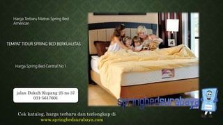 TEMPAT TIDUR SPRING BED BERKUALITAS
Harga Terbaru Matras Spring Bed
American
Harga Spring Bed Central No 1
Cek katalog, harga terbaru dan terlengkap di
www.springbedsurabaya.com
jalan Dukuh Kupang 25 no 37
031-5617601
 