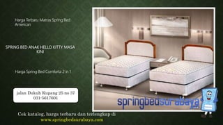 SPRING BED ANAK HELLO KITTY MASA
KINI
Harga Terbaru Matras Spring Bed
American
Harga Spring Bed Comforta 2 in 1
Cek katalog, harga terbaru dan terlengkap di
www.springbedsurabaya.com
jalan Dukuh Kupang 25 no 37
031-5617601
 