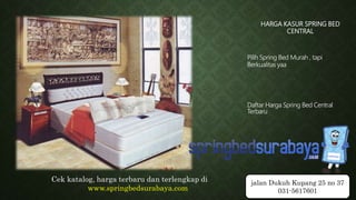 HARGA KASUR SPRING BED
CENTRAL
Pilih Spring Bed Murah , tapi
Berkualitas yaa
Daftar Harga Spring Bed Central
Terbaru
Cek katalog, harga terbaru dan terlengkap di
www.springbedsurabaya.com
jalan Dukuh Kupang 25 no 37
031-5617601
 