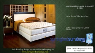 AMERICAN PILLO MERK SPRING BED
ELEGAN
Harga Tempat Tidur Spring Bed
Daftar Harga Spring Bed Central
Terbaru
Cek katalog, harga terbaru dan terlengkap di
www.springbedsurabaya.com
jalan Dukuh Kupang 25 no 37
031-5617601
 