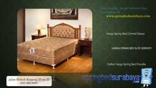 HARGA SPRING BED ELITE SERENITY
Harga Spring Bed Central Deluxe
Daftar Harga Spring Bed Procella
Cek katalog, harga terbaru dan
terlengkap di
www.springbedsurabaya.com
jalan Dukuh Kupang 25 no 37
031-5617601
 