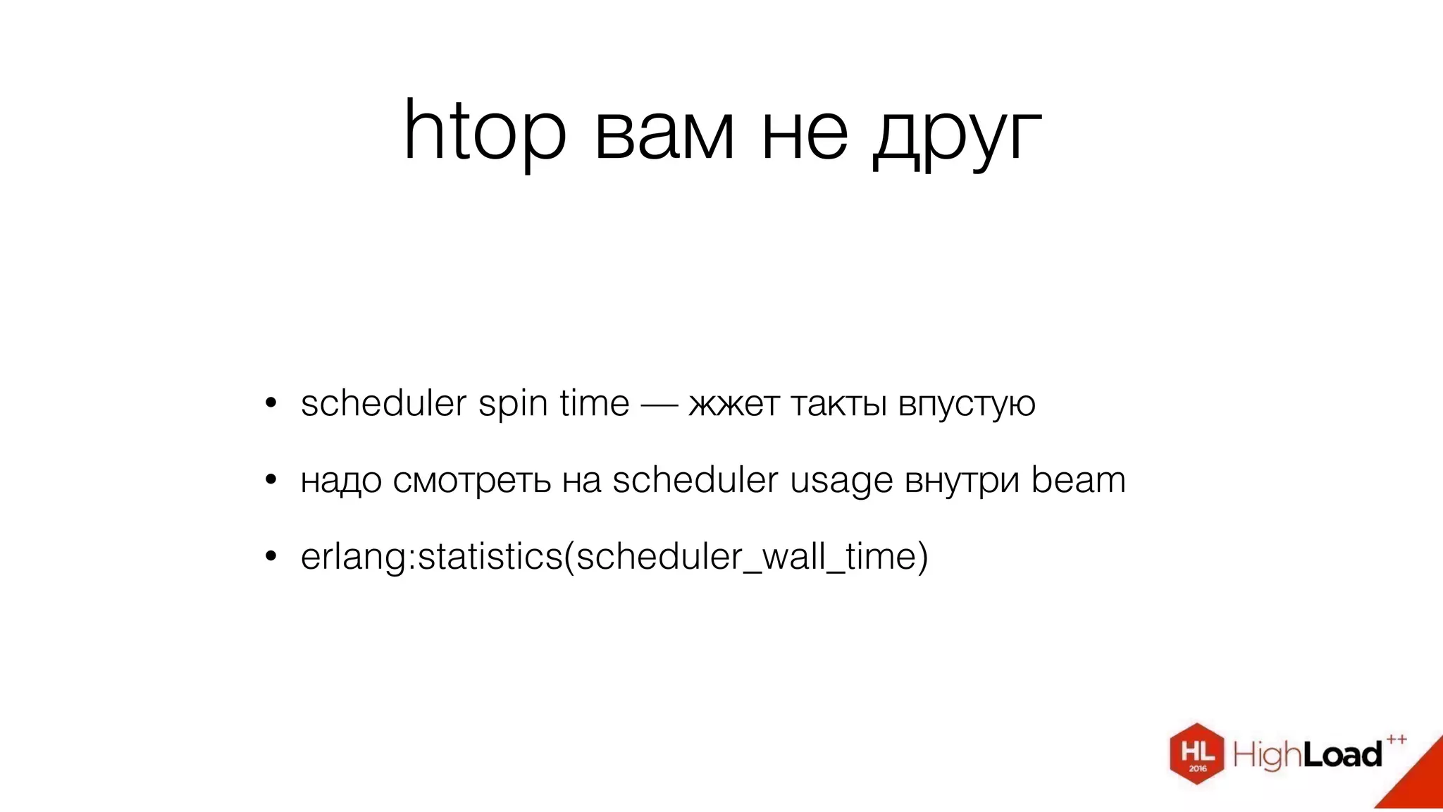 htop вам не друг
• scheduler spin time — жжет такты впустую
• надо смотреть на scheduler usage внутри beam
• erlang:statistics(scheduler_wall_time)
 