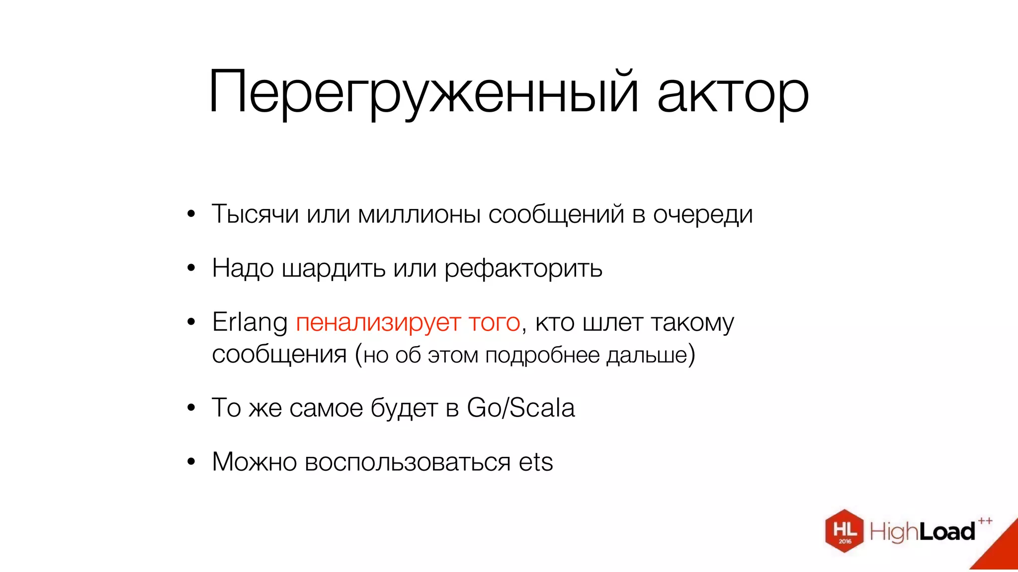 Перегруженный актор
• Тысячи или миллионы сообщений в очереди
• Надо шардить или рефакторить
• Erlang пенализирует того, кто шлет такому
сообщения (но об этом подробнее дальше)
• То же самое будет в Go/Scala
• Можно воспользоваться ets
 