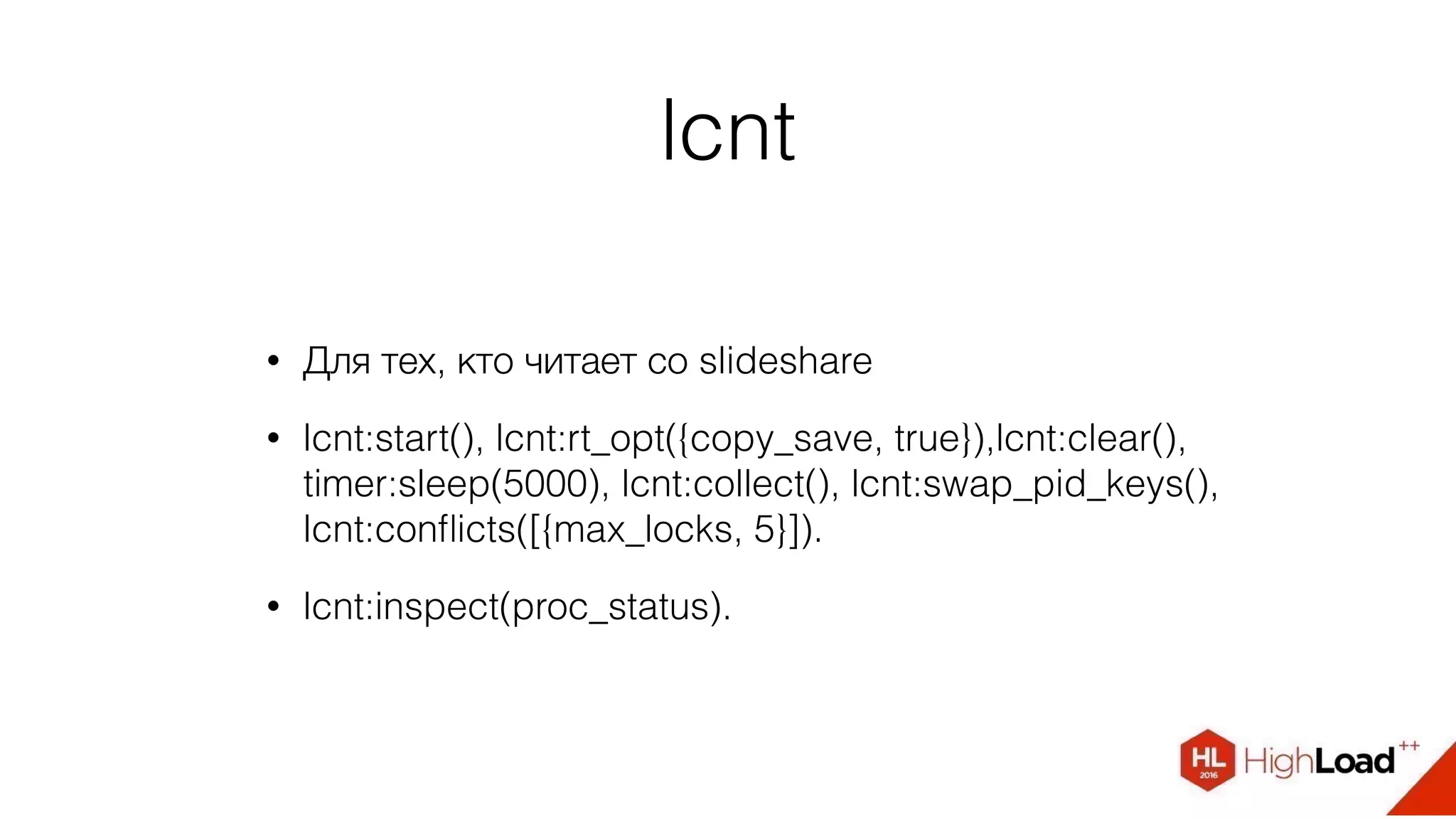 lcnt
• Для тех, кто читает со slideshare
• lcnt:start(), lcnt:rt_opt({copy_save, true}),lcnt:clear(),
timer:sleep(5000), lcnt:collect(), lcnt:swap_pid_keys(),
lcnt:conﬂicts([{max_locks, 5}]).
• lcnt:inspect(proc_status).
 