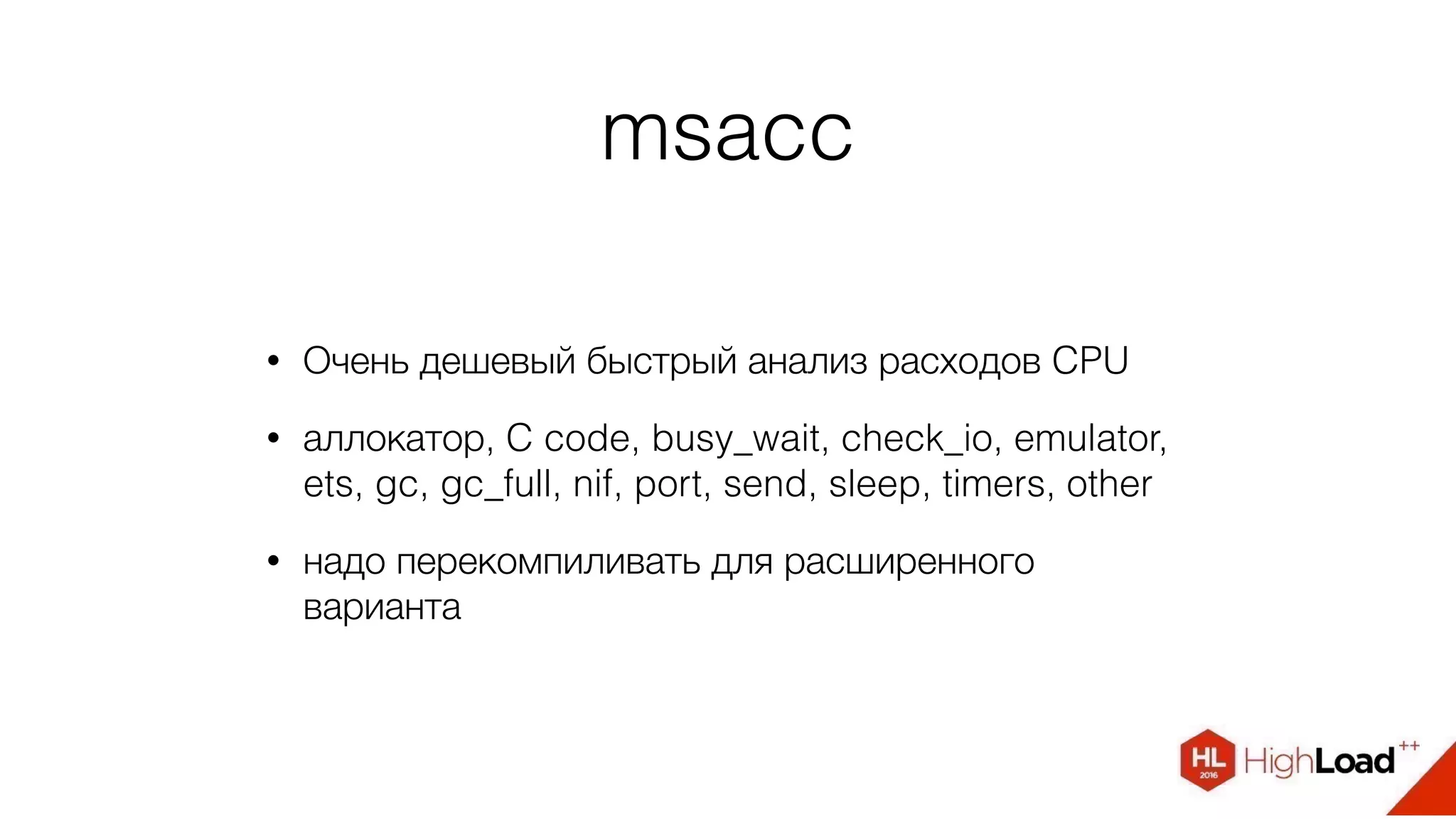 msacc
• Очень дешевый быстрый анализ расходов CPU
• аллокатор, C code, busy_wait, check_io, emulator,
ets, gc, gc_full, nif, port, send, sleep, timers, other
• надо перекомпиливать для расширенного
варианта
 