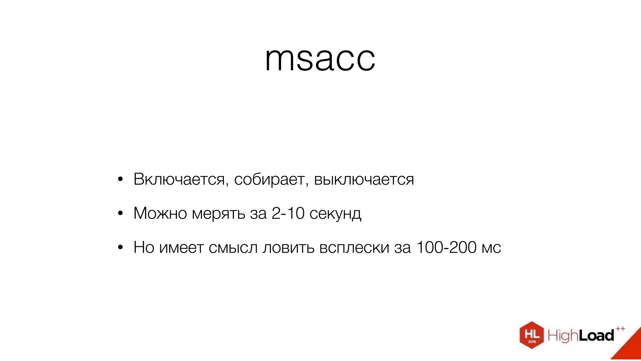 msacc
• Включается, собирает, выключается
• Можно мерять за 2-10 секунд
• Но имеет смысл ловить всплески за 100-200 мс
 