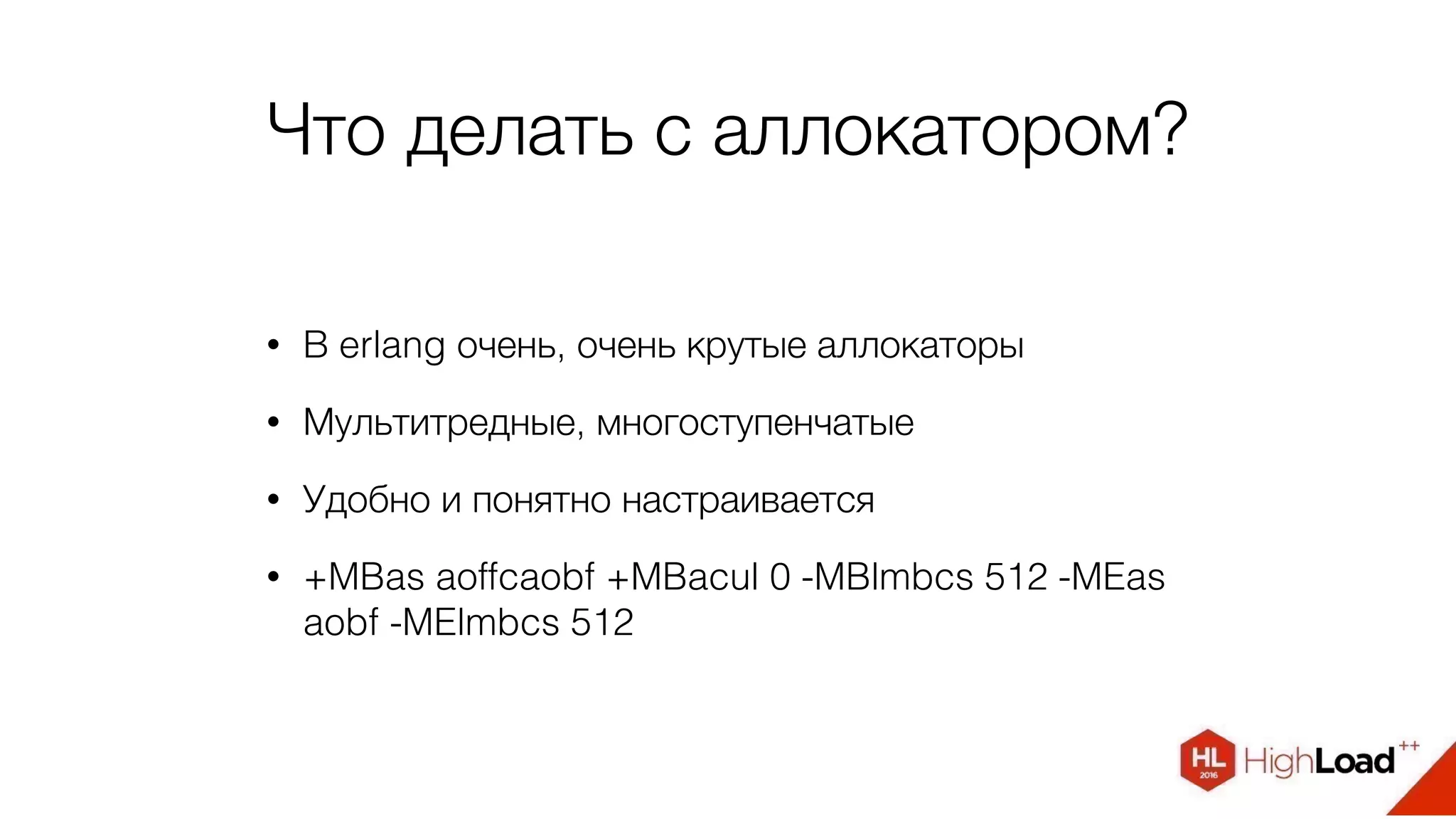 Что делать с аллокатором?
• В erlang очень, очень крутые аллокаторы
• Мультитредные, многоступенчатые
• Удобно и понятно настраивается
• +MBas aoffcaobf +MBacul 0 -MBlmbcs 512 -MEas
aobf -MElmbcs 512
 