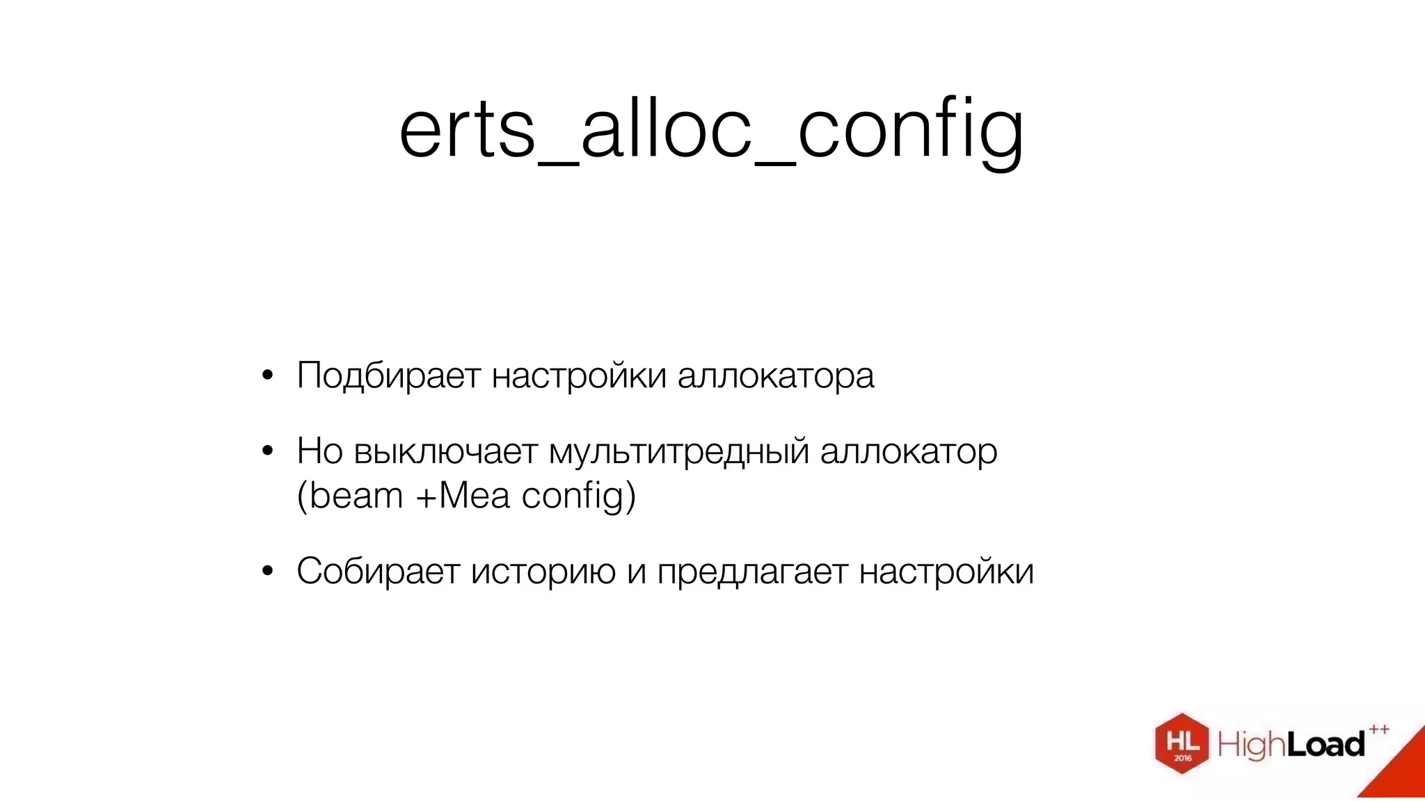 erts_alloc_conﬁg
• Подбирает настройки аллокатора
• Но выключает мультитредный аллокатор
(beam +Mea conﬁg)
• Собирает историю и предлагает настройки
 