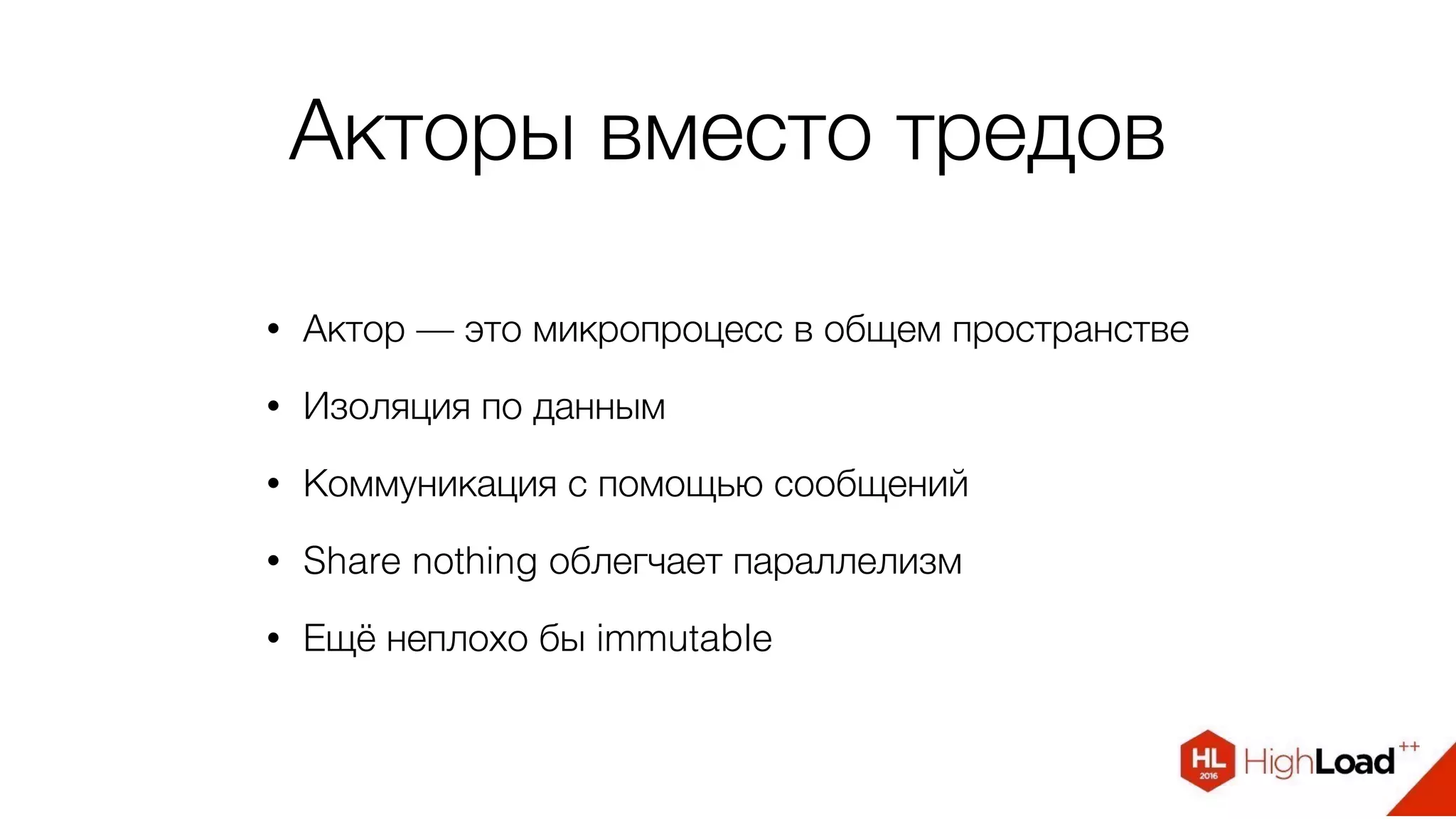 Акторы вместо тредов
• Актор — это микропроцесс в общем пространстве
• Изоляция по данным
• Коммуникация с помощью сообщений
• Share nothing облегчает параллелизм
• Ещё неплохо бы immutable
 