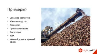 Примеры?
• Сельское хозяйство
• Животноводство
• Транспорт
• Промышленность
• Энергетика
• ЖКХ
• «Умный дом» и «умный
офис»
 