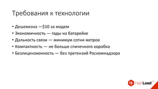Требования к технологии
• Дешевизна —$10 за модем
• Экономичность — годы на батарейке
• Дальность связи — минимум сотни метров
• Компактность — не больше спичечного коробка
• Безлицензионность — без претензий Роскомнадзора
 