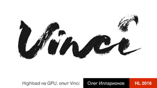 Highload на GPU, опыт Vinci Олег Илларионов HL 2016
 