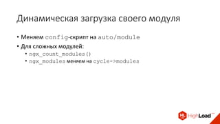 Динамическая загрузка своего модуля
• Меняем config-скрипт на auto/module
• Для сложных модулей:
• ngx_count_modules()
• ngx_modules меняем на cycle->modules
 