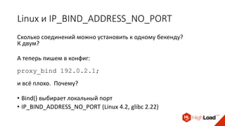 Linux и IP_BIND_ADDRESS_NO_PORT
Сколько соединений можно установить к одному бекенду?
К двум?
А теперь пишем в конфиг:
proxy_bind 192.0.2.1;
и всё плохо. Почему?
• Bind() выбирает локальный порт
• IP_BIND_ADDRESS_NO_PORT (Linux 4.2, glibc 2.22)
 