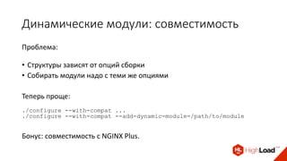 Динамические модули: совместимость
Проблема:
• Cтруктуры зависят от опций сборки
• Собирать модули надо с теми же опциями
Теперь проще:
./configure --with-compat ...
./configure --with-compat --add-dynamic-module=/path/to/module
Бонус: совместимость с NGINX Plus.
 