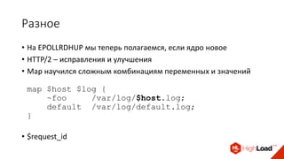 Разное
• На EPOLLRDHUP мы теперь полагаемся, если ядро новое
• HTTP/2 – исправления и улучшения
• Map научился сложным комбинациям переменных и значений
map $host $log {
~foo /var/log/$host.log;
default /var/log/default.log;
}
• $request_id
 