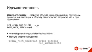 Идемпотентность
Идемпоте́нтность — свойство объекта или операции при повторном
применении операции к объекту давать тот же результат, что и при
одинарном.
GET, HEAD, PUT, DELETE, … – да
POST, LOCK, PATCH – нет
• Не повторяем неидемпотентные запросы
• Вернуть старое поведение:
proxy_next_upstream error timeout
non_idempotent;
 