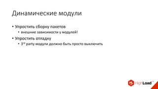 Динамические модули
• Упростить сборку пакетов
• внешние зависимости у модулей!
• Упростить отладку
• 3rd party модули должно быть просто выключить
 