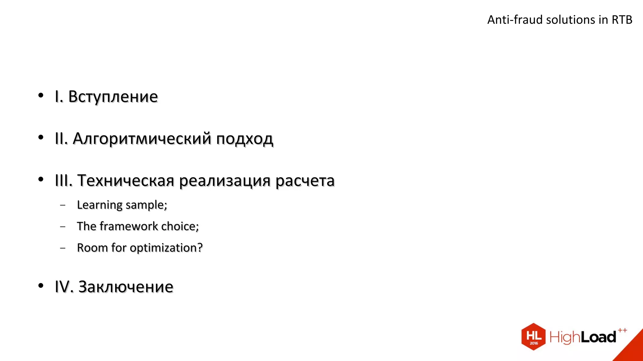 
I. ВступлениеI. Вступление

II. Алгоритмический подходII. Алгоритмический подход

III. Техническая реализация расчетаIII. Техническая реализация расчета
− Learning sample;Learning sample;
− The framework choice;The framework choice;
− Room for optimization?Room for optimization?

IV. ЗаключениеIV. Заключение
Anti-fraud solutions in RTB
 