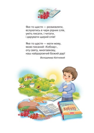 ßêå òî ùàñòÿ — ðîçìîâëÿòè,
âñëóõàòèñü â ÷àðè ð³äíèõ ñë³â,
óì³òü ïèñàòè, ³ ÷èòàòè,
³ äàðóâàòè ùèðèé ñï³â!
ßêå òî ùàñòÿ — ìàòè ìîâó,
ÿêîþ ïèñàíèé «Êîáçàð»,
îòó ñâÿòó, ìíîãîâ³êîâó,
íàø íàéäîðîæ÷èé Áîæèé äàð!
Âîëîäèìèð Êâ³òíåâèé
 