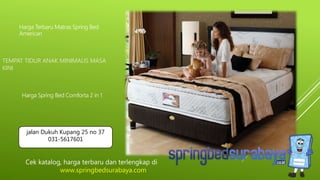 TEMPAT TIDUR ANAK MINIMALIS MASA
KINI
Harga Terbaru Matras Spring Bed
American
Harga Spring Bed Comforta 2 in 1
Cek katalog, harga terbaru dan terlengkap di
www.springbedsurabaya.com
jalan Dukuh Kupang 25 no 37
031-5617601
 
