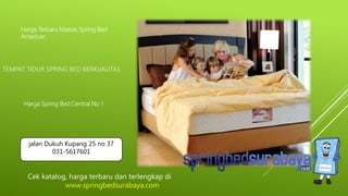 TEMPAT TIDUR SPRING BED BERKUALITAS
Harga Terbaru Matras Spring Bed
American
Harga Spring Bed Central No 1
Cek katalog, harga terbaru dan terlengkap di
www.springbedsurabaya.com
jalan Dukuh Kupang 25 no 37
031-5617601
 