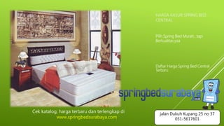 HARGA KASUR SPRING BED
CENTRAL
Pilih Spring Bed Murah , tapi
Berkualitas yaa
Daftar Harga Spring Bed Central
Terbaru
Cek katalog, harga terbaru dan terlengkap di
www.springbedsurabaya.com
jalan Dukuh Kupang 25 no 37
031-5617601
 