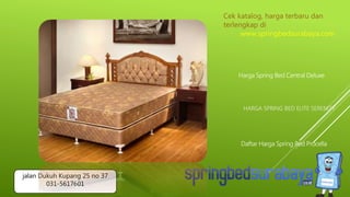 HARGA SPRING BED ELITE SERENITY
Harga Spring Bed Central Deluxe
Daftar Harga Spring Bed Procella
Cek katalog, harga terbaru dan
terlengkap di
www.springbedsurabaya.com
jalan Dukuh Kupang 25 no 37
031-5617601
 
